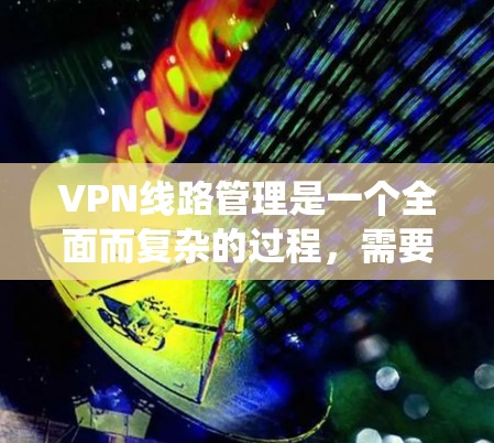 VPN线路管理是一个全面而复杂的过程，需要系统地学习和掌握相关技能。以下是一些关键步骤，帮助你更好地管理VPN线路