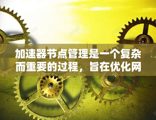 加速器节点管理是一个复杂而重要的过程,旨在优化网络资源的利用以满足用户需求。以下是对加速器节点管理的详细总结 加速器节点管理是一个复杂而重要的过程,旨在优化网络资源的利用以满足用户需求。以下是对加速器节点管理的详细总结