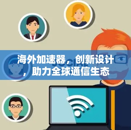 海外加速器,创新设计,助力全球通信生态 海外加速器,创新设计,助力全球通信生态