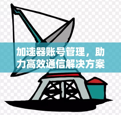 加速器账号管理,助力高效通信解决方案 加速器账号管理,助力高效通信解决方案