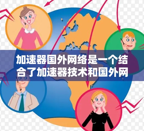 加速器国外网络是一个结合了加速器技术和国外网络技术的领域，主要关注如何利用国外网络环境来优化加速器的性能和效率。以下是对该领域的简要分析