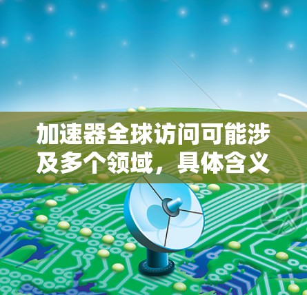 加速器全球访问可能涉及多个领域，具体含义取决于上下文。以下是一些可能的解释和扩展