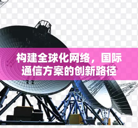 构建全球化网络，国际通信方案的创新路径