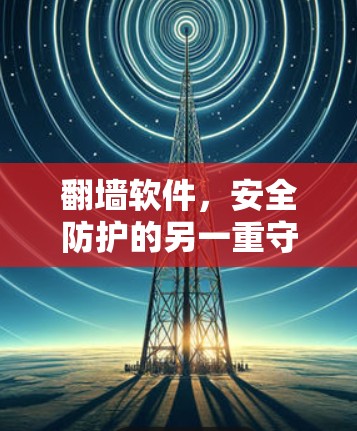 翻墙软件,安全防护的另一重守护 翻墙软件,安全防护的另一重守护