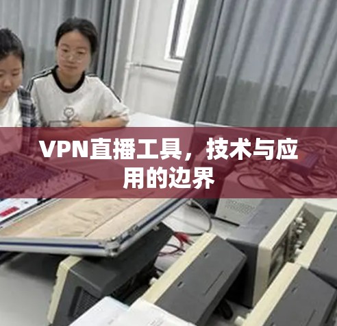 VPN直播工具,技术与应用的边界 VPN直播工具,技术与应用的边界