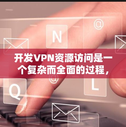 开发VPN资源访问是一个复杂而全面的过程，涉及多个技术和工具的结合。以下是一个总结和分步骤的指南，帮助你更好地理解如何开发VPN资源访问