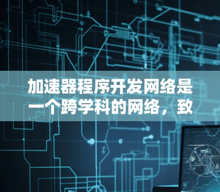 加速器程序开发网络是一个跨学科的网络,致力于促进算法设计、资源优化和多学科合作,以推动技术创新和实际应用。以下是对该网络的详细介绍 加速器程序开发网络是一个跨学科的网络,致力于促进算法设计、资源优化和多学科合作,以推动技术创新和实际应用。以下是对该网络的详细介绍