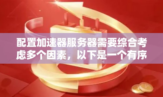 配置加速器服务器需要综合考虑多个因素,以下是一个有序的步骤指南 配置加速器服务器需要综合考虑多个因素,以下是一个有序的步骤指南