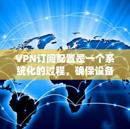 VPN订阅配置是一个系统化的过程,确保设备安全连接到VPN服务器。以下是一个详细且结构化的配置步骤指南 VPN订阅配置是一个系统化的过程,确保设备安全连接到VPN服务器。以下是一个详细且结构化的配置步骤指南