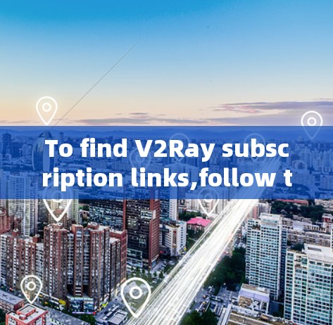 To find V2Ray subscription links,follow these organized steps: To find V2Ray subscription links,follow these organized steps: