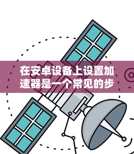 在安卓设备上设置加速器是一个常见的步骤，但需要确保设备能够正确识别加速器。以下是一个清晰、详细的指南，帮助您顺利完成设置加速器