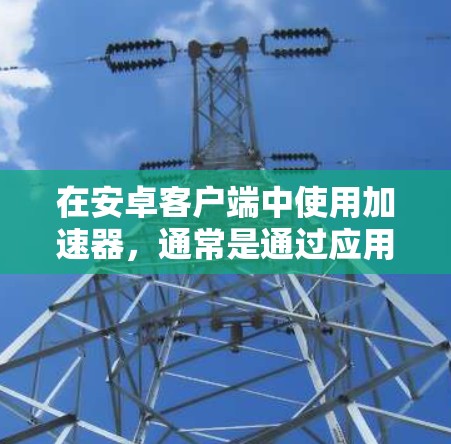 在安卓客户端中使用加速器，通常是通过应用商店或第三方加速器的安装包来实现的。以下是一个基本的步骤指南