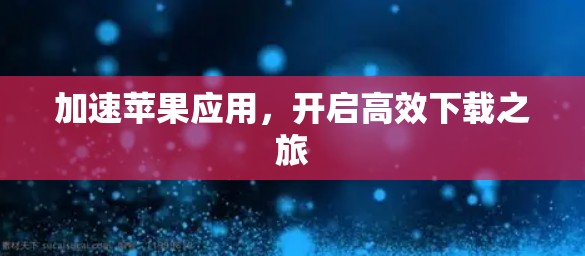 加速苹果应用,开启高效下载之旅 加速苹果应用,开启高效下载之旅