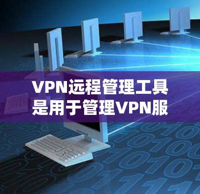 VPN远程管理工具是用于管理VPN服务的工具,主要包括以下几种类型 VPN远程管理工具是用于管理VPN服务的工具,主要包括以下几种类型