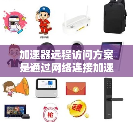 加速器远程访问方案是通过网络连接加速器访问外部资源,旨在提升效率和用户体验。以下是对该方案的详细分析和总结 加速器远程访问方案是通过网络连接加速器访问外部资源,旨在提升效率和用户体验。以下是对该方案的详细分析和总结