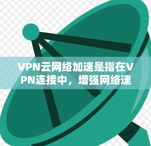 VPN云网络加速是指在VPN连接中,增强网络速度的技术和工具,以提高数据传输和下载效率。以下是为您准备的详细说明 VPN云网络加速是指在VPN连接中,增强网络速度的技术和工具,以提高数据传输和下载效率。以下是为您准备的详细说明