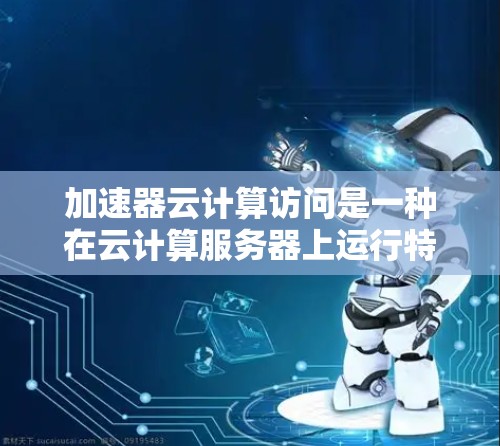 加速器云计算访问是一种在云计算服务器上运行特定软件或插件,旨在提高服务器性能和文档处理效率的方法。以下是对该主题的详细分析和总结 加速器云计算访问是一种在云计算服务器上运行特定软件或插件,旨在提高服务器性能和文档处理效率的方法。以下是对该主题的详细分析和总结