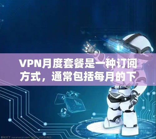 VPN月度套餐是一种订阅方式，通常包括每月的下载费用、使用时间限制以及可能的连接费。它提供了一种灵活的使用方案，适合希望在有限时间内享受视频内容的人。以下是对该套餐的详细分析