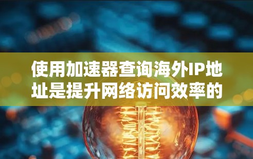 使用加速器查询海外IP地址是提升网络访问效率的一种方法,但需要谨慎操作以避免潜在的问题。以下是详细的步骤和注意事项 使用加速器查询海外IP地址是提升网络访问效率的一种方法,但需要谨慎操作以避免潜在的问题。以下是详细的步骤和注意事项