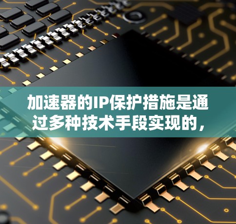 加速器的IP保护措施是通过多种技术手段实现的，旨在防止未经授权的复制、传播和使用加速服务的内容。以下是加速器在IP保护方面的主要措施及其分析