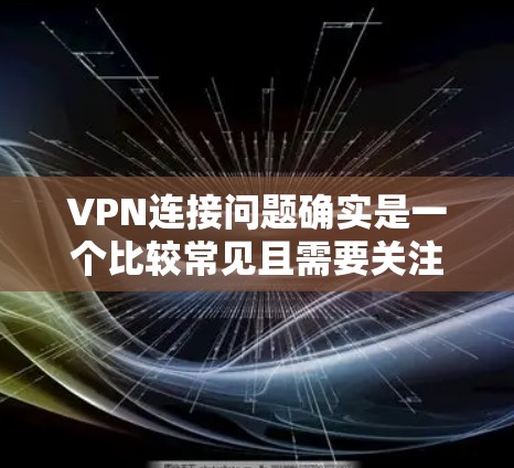 VPN连接问题确实是一个比较常见且需要关注的问题。以下是一些可能的原因和解决方法，帮助你更好地解决这种情况