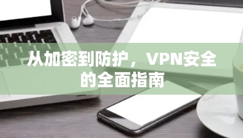 从加密到防护,VPN安全的全面指南 从加密到防护,VPN安全的全面指南