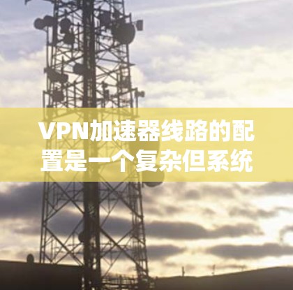 VPN加速器线路的配置是一个复杂但系统化的过程,旨在通过额外设备提升VPN连接的带宽和稳定性。以下是对该问题的详细解答 VPN加速器线路的配置是一个复杂但系统化的过程,旨在通过额外设备提升VPN连接的带宽和稳定性。以下是对该问题的详细解答