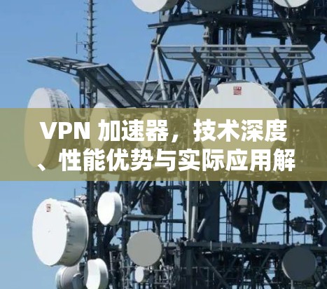 VPN 加速器,技术深度、性能优势与实际应用解析 VPN 加速器,技术深度、性能优势与实际应用解析