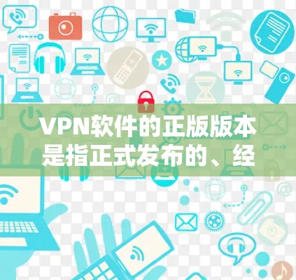 VPN软件的正版版本是指正式发布的、经过审核通过的VPN软件，通常在官方渠道或合法网站下载。以下是几个常见的VPN软件及其特点