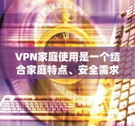VPN家庭使用是一个结合家庭特点、安全需求和使用便利性的复杂系统。以下是对家庭使用VPN的综合分析 VPN家庭使用是一个结合家庭特点、安全需求和使用便利性的复杂系统。以下是对家庭使用VPN的综合分析