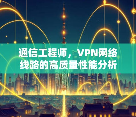 通信工程师,VPN网络线路的高质量性能分析 通信工程师,VPN网络线路的高质量性能分析