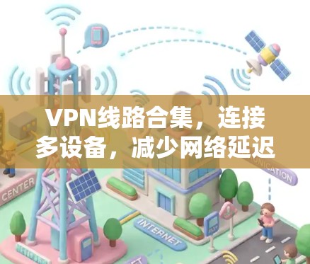 VPN线路合集,连接多设备,减少网络延迟 VPN线路合集,连接多设备,减少网络延迟