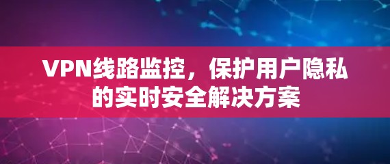 VPN线路监控，保护用户隐私的实时安全解决方案