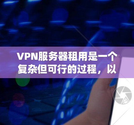 VPN服务器租用是一个复杂但可行的过程,以下是一步-by-step指南,帮助您顺利完成这一过程 VPN服务器租用是一个复杂但可行的过程,以下是一步-by-step指南,帮助您顺利完成这一过程