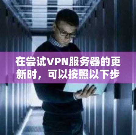 在尝试VPN服务器的更新时,可以按照以下步骤进行,确保操作顺利 在尝试VPN服务器的更新时,可以按照以下步骤进行,确保操作顺利