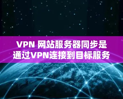VPN 网站服务器同步是通过VPN连接到目标服务器并进行数据传输和同步的过程。以下是对该过程的详细说明 VPN 网站服务器同步是通过VPN连接到目标服务器并进行数据传输和同步的过程。以下是对该过程的详细说明
