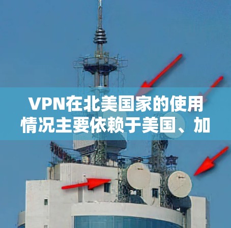 VPN在北美国家的使用情况主要依赖于美国、加拿大以及它们的互联网服务提供商（ISPs）以下是一些关键点