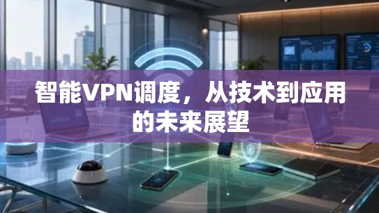 智能VPN调度，从技术到应用的未来展望