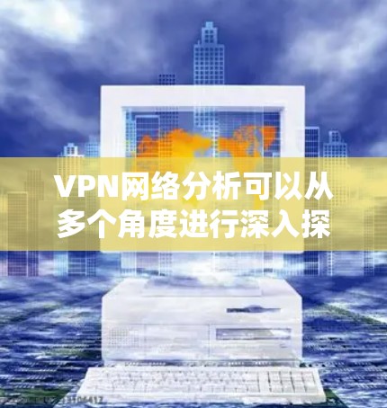 VPN网络分析可以从多个角度进行深入探讨，以下是一些主要方面