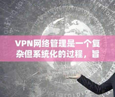 VPN网络管理是一个复杂但系统化的过程，旨在确保用户能够安全地访问外部网络。以下是逐步的VPN网络管理指南