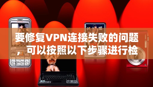 要修复VPN连接失败的问题，可以按照以下步骤进行检查和解决