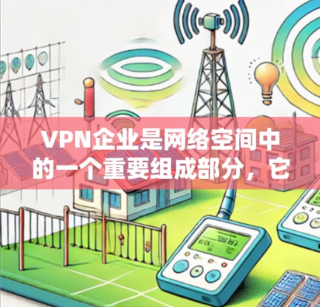 VPN企业是网络空间中的一个重要组成部分，它们通过网络技术将个人或企业内的数据安全地传输到目标国家的网络中。以下是一个关于VPN企业的详细说明
