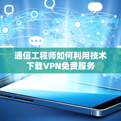 通信工程师如何利用技术下载VPN免费服务 通信工程师如何利用技术下载VPN免费服务