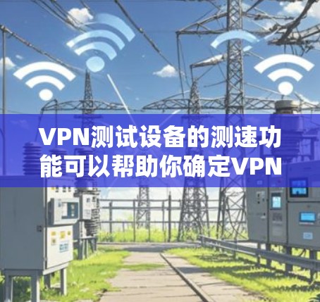 VPN测试设备的测速功能可以帮助你确定VPN服务器的连接速度和稳定性，但需要注意以下几点
