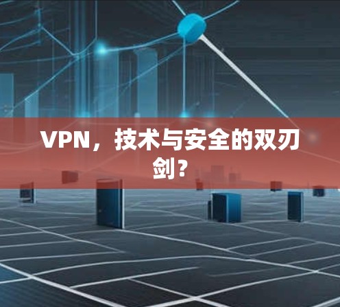 VPN,技术与安全的双刃剑? VPN,技术与安全的双刃剑?