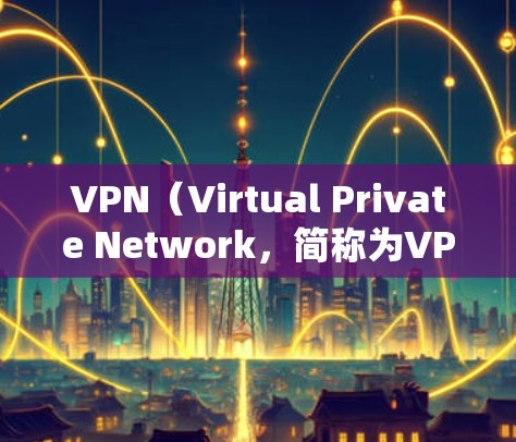 VPN（Virtual Private Network，简称为VPN）是一种技术，用于在不直接传输数据的情况下，建立VPN连接，提供数据传输。它主要被用于安全、隐私或远程访问特定服务器或资源
