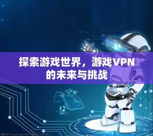 探索游戏世界，游戏VPN的未来与挑战