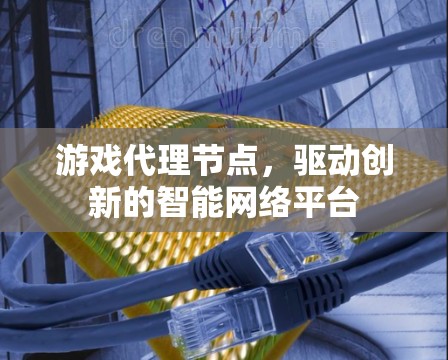 游戏代理节点，驱动创新的智能网络平台