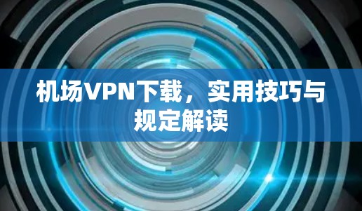 机场VPN下载，实用技巧与规定解读