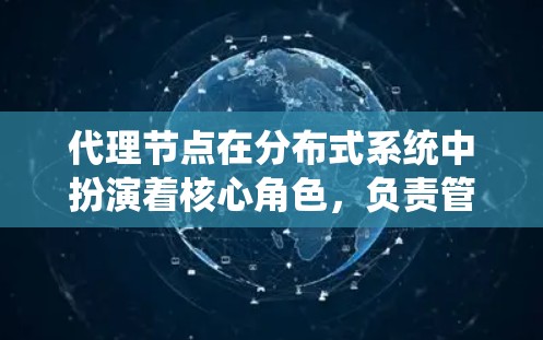 代理节点在分布式系统中扮演着核心角色,负责管理服务、处理请求、监控系统运行状态、数据处理和配置系统等。以下是代理节点的主要类型及其作用 代理节点在分布式系统中扮演着核心角色,负责管理服务、处理请求、监控系统运行状态、数据处理和配置系统等。以下是代理节点的主要类型及其作用